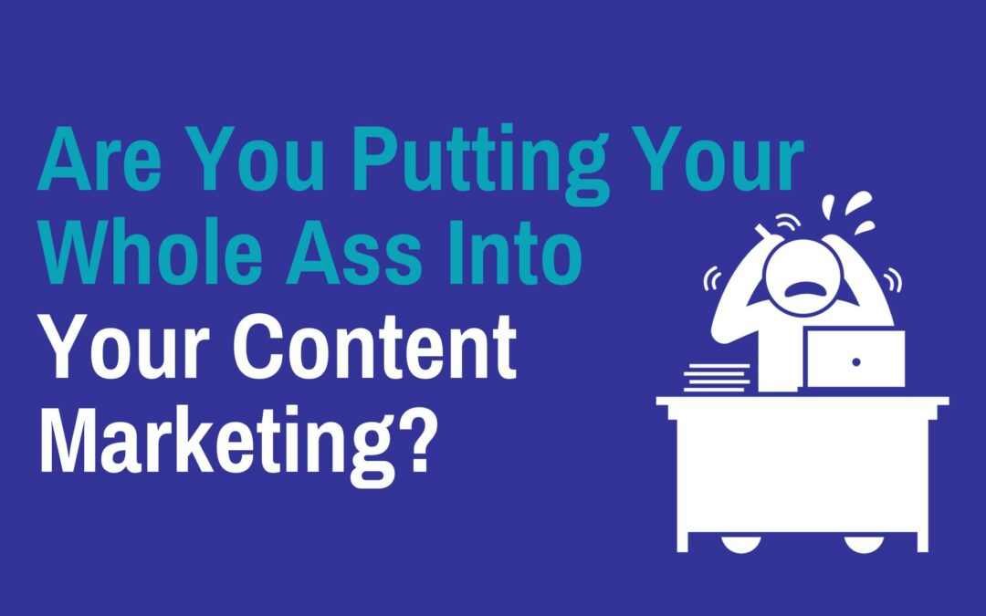 Are You Putting Your Whole Ass Into Your Content Marketing?