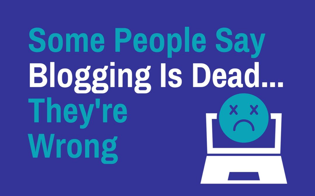 Some People Say Blogging Is Dead… They’re Wrong