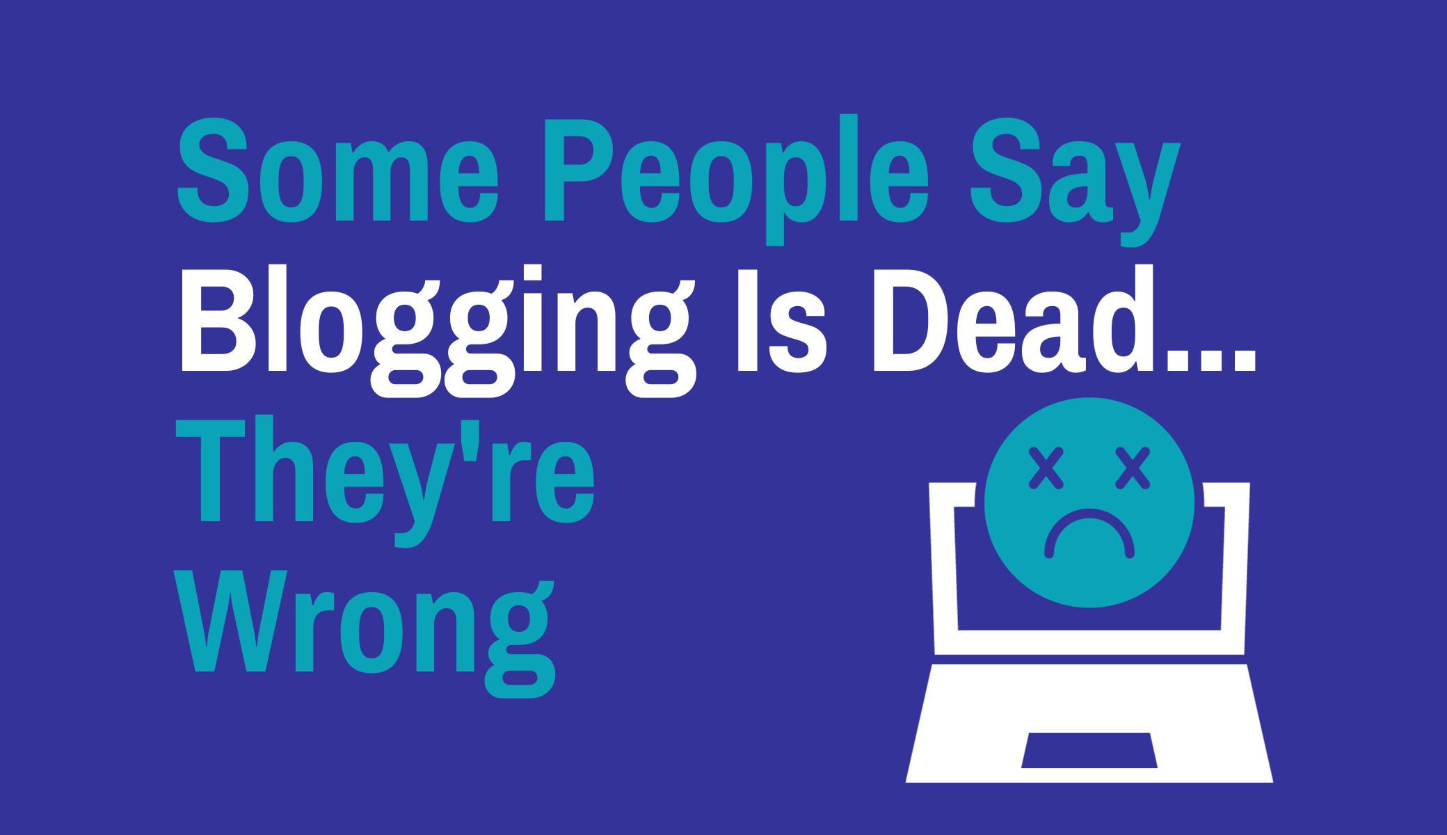 Some People Say Blogging Is Dead... They're Wrong